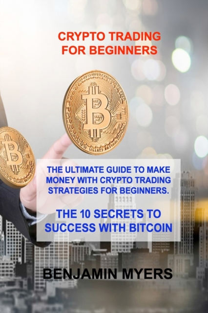 Crypto Trading for Beginners : The Ultimate Guide to Make Money with Crypto Trading Strategies for Beginners. the 10 Secrets to Success with Bitcoin, Paperback / softback Book