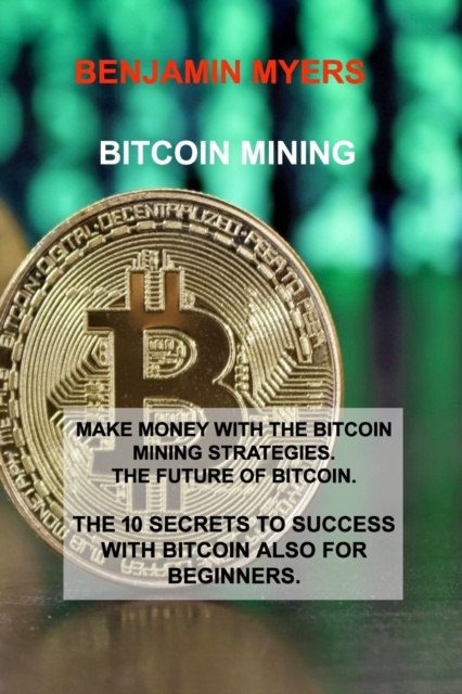 Bitcoin Mining : Make Money with the Bitcoin Mining Strategies. the Future of Bitcoin. the 10 Secrets to Success with Bitcoin Also for Beginners., Paperback / softback Book