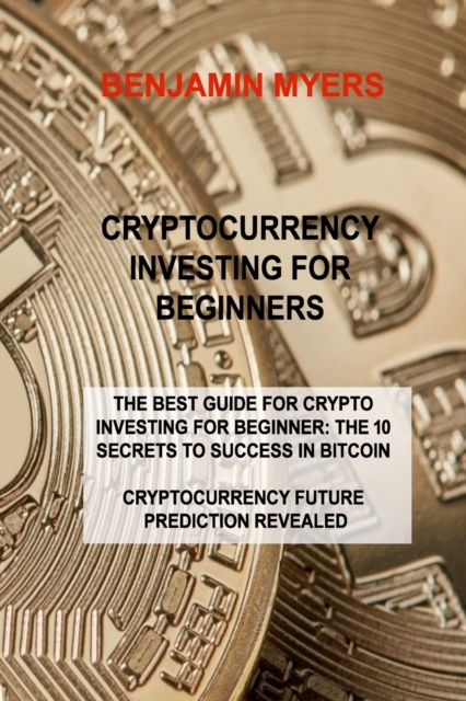 Cryptocurrency Investing for Beginners : The Best Guide for Crypto Investing for Beginner: The 10 Secrets to Success in Bitcoin Cryptocurrency Future Prediction Revealed, Paperback / softback Book