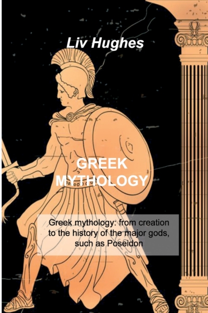 Greek Mythology : Greek mythology: from creation to the history of the major gods, such as Poseidon, Paperback / softback Book