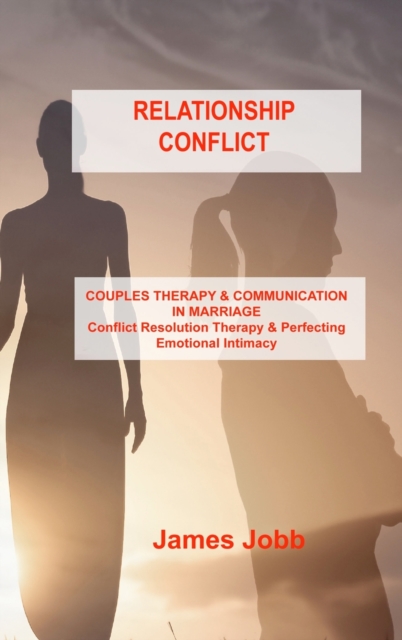 Relationship Conflict : COUPLES THERAPY & COMMUNICATION IN MARRIAGE Conflict Resolution Therapy & Perfecting Emotional Intimacy, Hardback Book