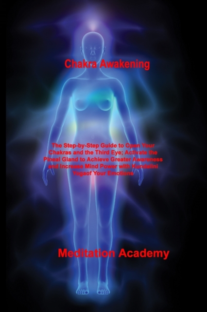 Chakra Awakening : The Step-by-Step Guide to Open Your Chakras and the Third Eye; Activate the Pineal Gland to Achieve Greater Awareness and Increase Mind Power with Kundalini Yoga, Paperback / softback Book