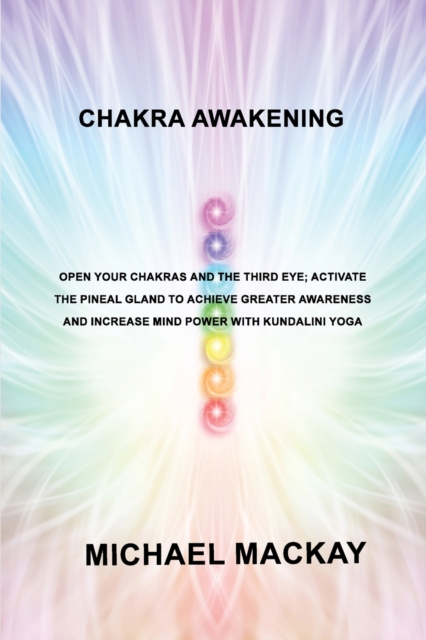 Chakra Awakening : Open Your Chakras and the Third Eye; Activate the Pineal Gland to Achieve Greater Awareness and Increase Mind Power with Kundalini Yoga, Paperback / softback Book