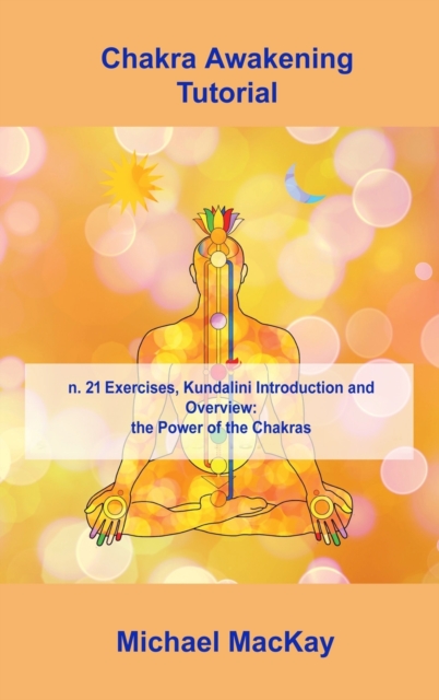 Chakra Awakening Tutorial : n. 21 Exercises, Kundalini Introduction and Overview: the Power of the Chakras, Hardback Book