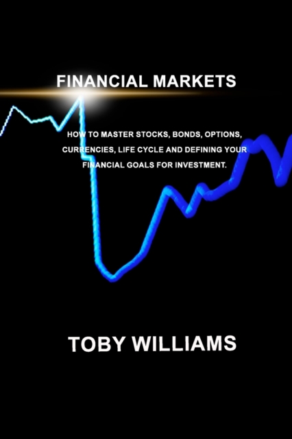FINANCIAL MARKETS The Ultimate Beginners Guide : How To Master Stocks, Bonds, Options, Currencies, Life Cycle and Defining your Financial Goals for Investment., Paperback / softback Book
