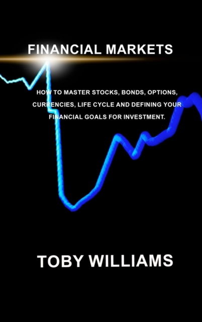 FINANCIAL MARKETS The Ultimate Beginners Guide : How To Master Stocks, Bonds, Options, Currencies, Life Cycle and Defining your Financial Goals for Investment., Hardback Book
