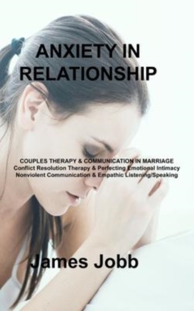 Anxiety in Relationship : COUPLES THERAPY & COMMUNICATION IN MARRIAGE Conflict Resolution Therapy & Perfecting Emotional Intimacy Nonviolent Communication & Empathic Listening/Speaking, Hardback Book