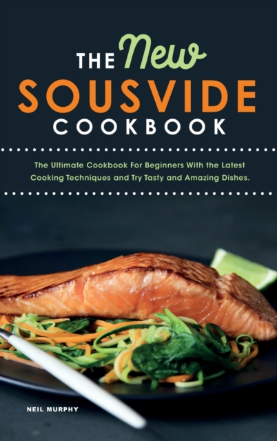 The New Sous vide cookbook : The Ultimate Cookbook For Beginners With the Latest Cooking Techniques and Try Tasty and Amazing Dishes., Hardback Book