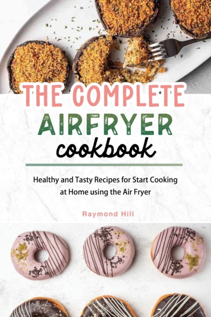 The Complete Air Fryer Cookbook : Healthy and Tasty Recipes for Start Cooking at Home using the Air Fryer, Paperback / softback Book