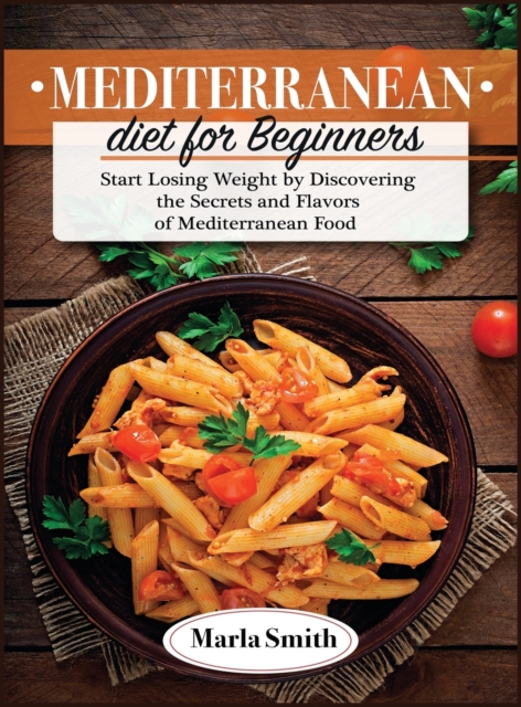 Mediterranean Diet for Beginners : Start Losing Weight by Discovering the Secrets and Flavors of Mediterranean Food, Hardback Book