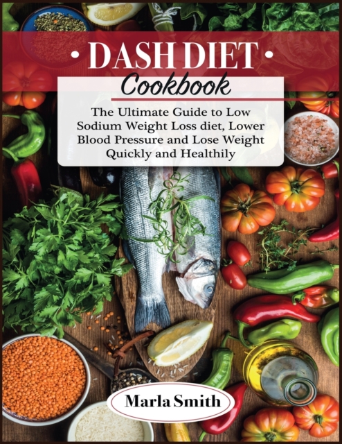 Dash Diet Cookbook : The Ultimate Guide to Low Sodium Weight Loss diet, Lower Blood Pressure and Lose Weight Quickly and Healthily, Paperback / softback Book