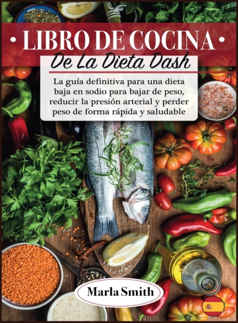 Libro de Cocina de la Dieta Dash : La guia definitiva para una dieta baja en sodio para bajar de peso, reducir la presion arterial y perder peso de forma rapida y saludable, Hardback Book