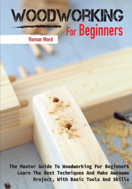 Woodworking for Beginners : The Master Guide To Woodworking For Beginners, Learn The Best Techniques And Make Awesome Project, With Basic Tools And Skills, Paperback / softback Book