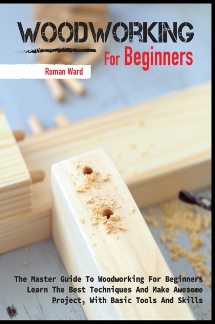 Woodworking for Beginners : The Master Guide To Woodworking For Beginners, Learn The Best Techniques And Make Awesome Project, With Basic Tools And Skills, Hardback Book