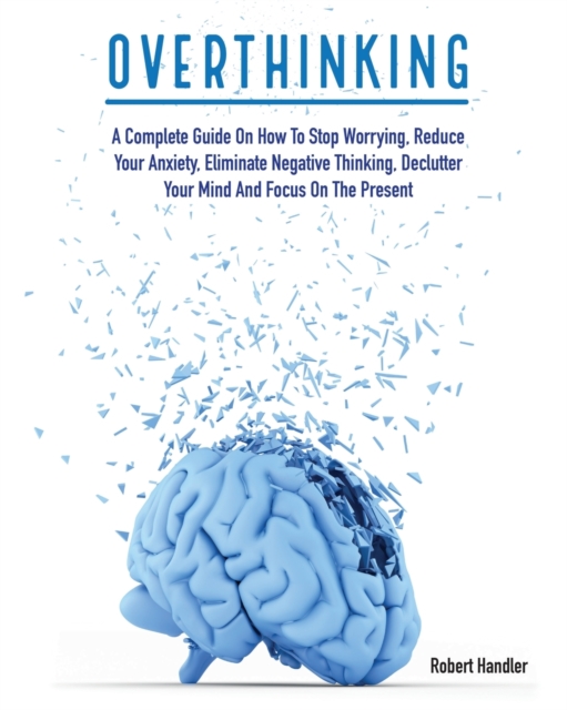 Overthinking : A Complete Guide on How to Stop Worrying, Reduce Your Anxiety, Eliminate Negative Thinking, Declutter Your Mind and Focus on the Present, Paperback / softback Book