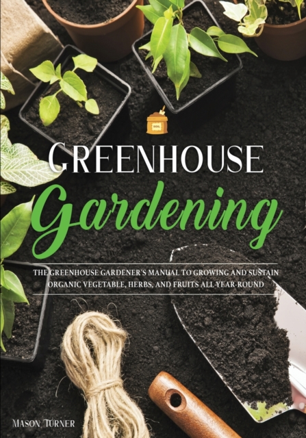 Greenhouse Gardening : Everything You Need to Know to Start Growing Vegetables, Herbs, and Fruit at Home Without Soil, Paperback / softback Book