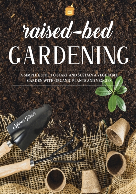 Raised Bed Gardening : A Simple Guide to Start and Sustain a Vegetable Garden with Organic Plants and Veggies, Paperback / softback Book