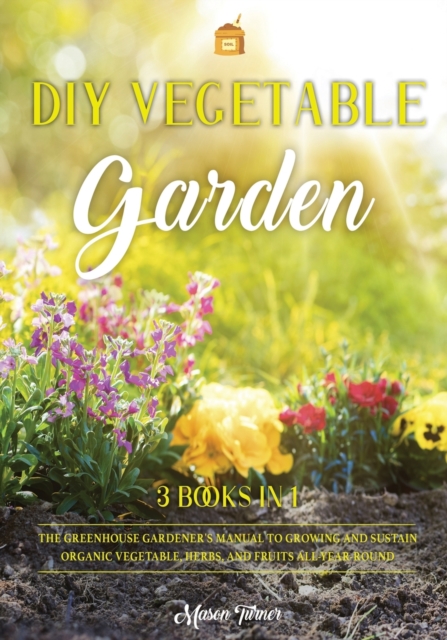 DIY Vegetable Garden : Your Essential Guide to Grow Vegetables, Herbs, and Fruit Using Deep-Organic Techniques Like Raised-bed Gardening, Hydroponics and Greenhouse Gardening, Paperback / softback Book