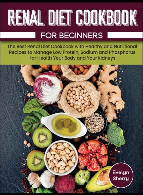 Renal Diet Cookbook for beginners : The Best Renal Diet Cookbook with Healthy and Nutritional Recipes to Manage Low Protein, Sodium and Phosphorus for Health Your Body and Your kidneys., Hardback Book