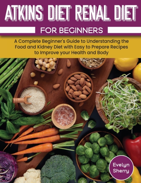 Atkins Diet and Renal Diet For Beginners : A Complete Beginner's Guide to Understanding the Food and Kidney Diet with Easy to Prepare Recipes to Improve your Health and Body, Paperback / softback Book