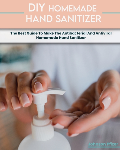 Homemade Hand Sanitizer : The Best Guide To Make The Antibacterial And Antiviral Homemade Hand Sanitizer, Paperback / softback Book