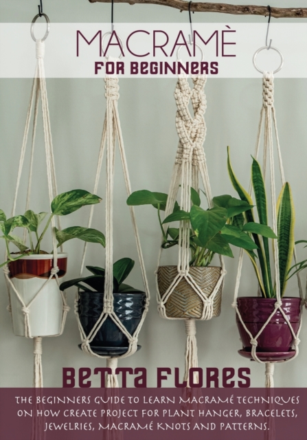 Macrame&#769; for Beginners : The Beginners Guide to Learn Macrame Techniques on How Create Project for Plant Hanger, Bracelets, Jewelleries, macrame knots and patterns, Paperback / softback Book