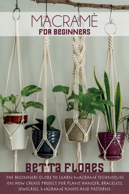 Macrame&#769; for Beginners : The Beginners Guide to Learn Macrame Techniques on How Create Project for Plant Hanger, Bracelets, Jewelleries, macrame knots and patterns, Hardback Book