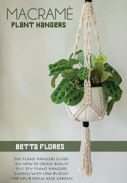Macrame&#769; Plant Hangers : The Plant Hangers Guide on How To Create Beautiful DIY Plant Hangers Models With Low Budget For Your Home And Garden, Paperback / softback Book