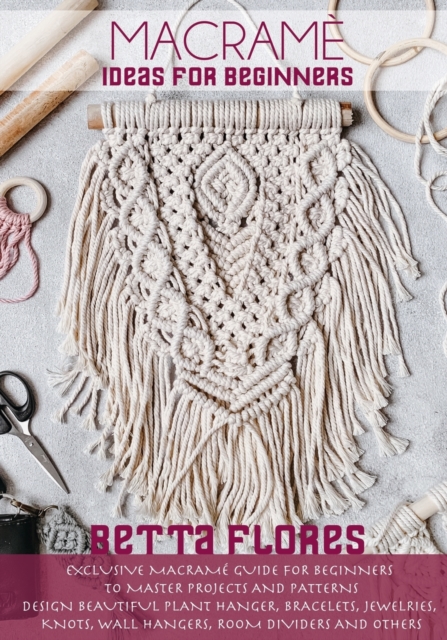 Macrame&#769; Ideas for Beginners : Exclusive Macrame Guide for Beginners to Master Projects and Patterns. Design Beautiful Plant Hanger, Bracelets, Jewelries, knots, Wall hangers, Room dividers and o, Paperback / softback Book