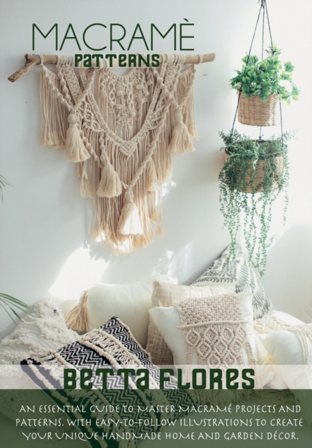 Macrame&#769; Patterns : An Essential Guide to Master Macrame Projects and Patterns. With Easy-to-Follow Illustrations to Create Your Unique Handmade Home and Garden Decor, Paperback / softback Book