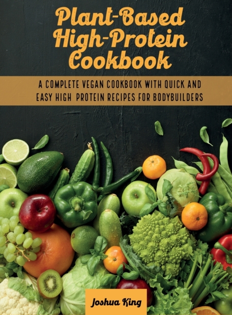 Plant-Based High- Protein Cookbook : A Complete Vegan Cookbook With Quick and Easy High- Protein Recipes For Bodybuilders, Hardback Book