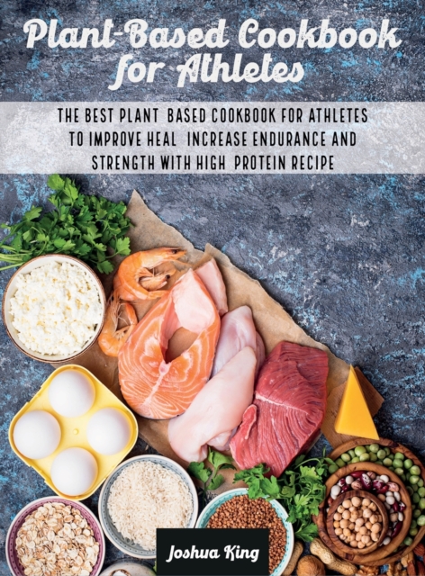 Plant-Based Cookbook for Athletes : The Best Plant-Based Cookbook For Athletes To Improve Heal, Increase Endurance and Strength With High-Protein Recipes, Hardback Book