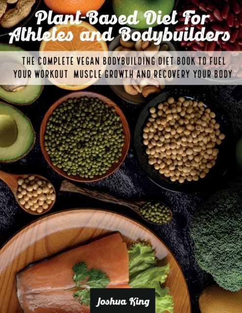 Plant-Based Diet For Athletes and Bodybuilders : The Complete Vegan Bodybuilding Diet Book to Fuel Your Workout, Muscle Growth And Recovery Your Body, Paperback / softback Book