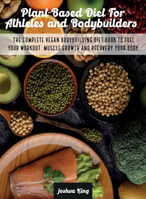 Plant-Based Diet For Athletes and Bodybuilders : The Complete Vegan Bodybuilding Diet Book to Fuel Your Workout, Muscle Growth And Recovery Your Body, Hardback Book