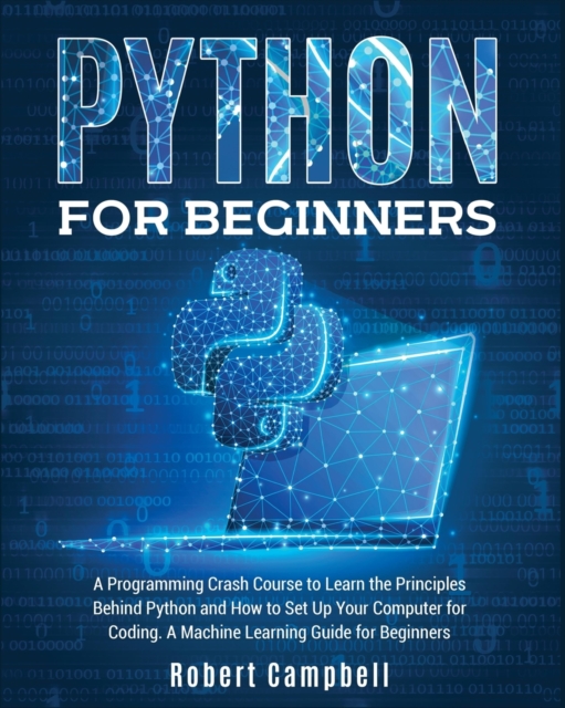 Python for Beginners : A Programming Crash Course to Learn the Principles Behind Python and How to Set Up Your Computer for Coding. A Machine Learning Guide for Beginners., Paperback / softback Book