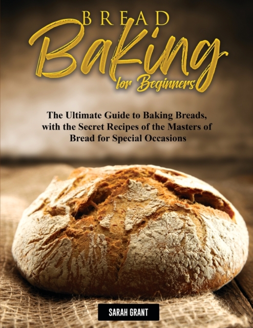 Bread Baking for Beginners : The Ultimate Guide to Baking Breads, with the Secret Recipes of the Masters of Bread for Special Occasions, Paperback / softback Book