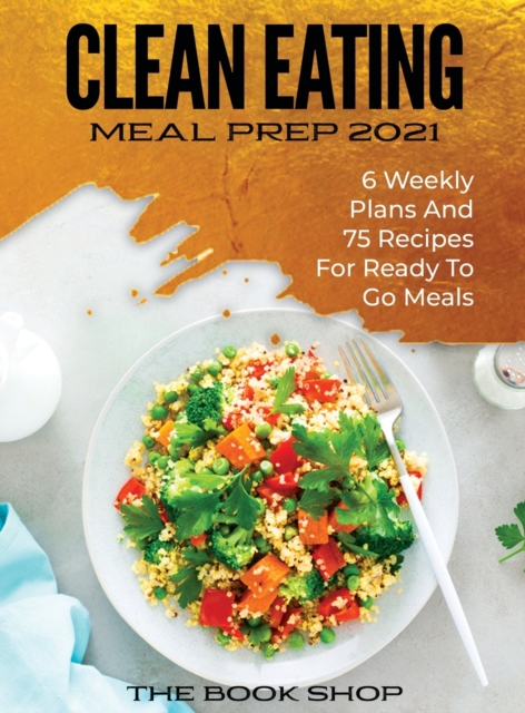 Clean Eating Meal Prep 2021 : 6 Weekly Plans and 75 Recipes for Ready to Go Meals, Hardback Book