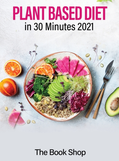 Plant Based Diet in 30 Minutes 2021 : Enjoy A Healthier Life And Lose Weight: Health Benefits Of A Plant Based Diet, Hardback Book