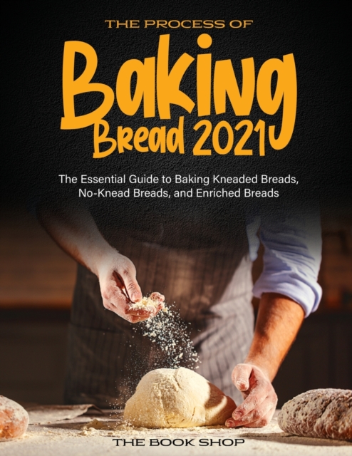 The Process of Baking Bread 2021 : The Essential Guide to Baking Kneaded Breads, No-Knead Breads, and Enriched Breads, Paperback / softback Book