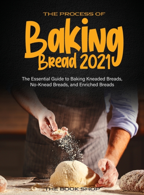 The Process of Baking Bread 2021 : The Essential Guide to Baking Kneaded Breads, No-Knead Breads, and Enriched Breads, Hardback Book