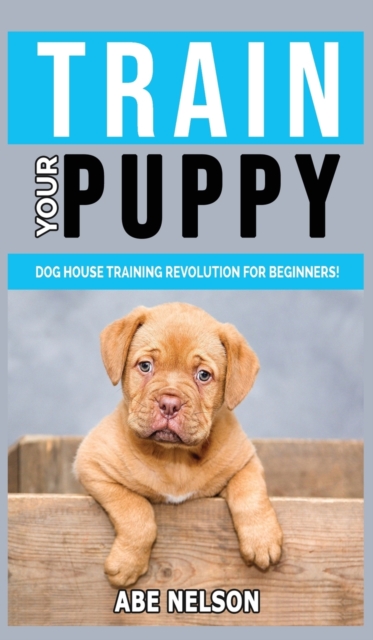 Train Your Puppy : Dog House Training Revolution for Beginners! Behavior Dog Training Steps to Raise a Perfect Puppy House - Positive Reinforcement Dog House Training Guide, Dog Brain Games and Tricks, Hardback Book