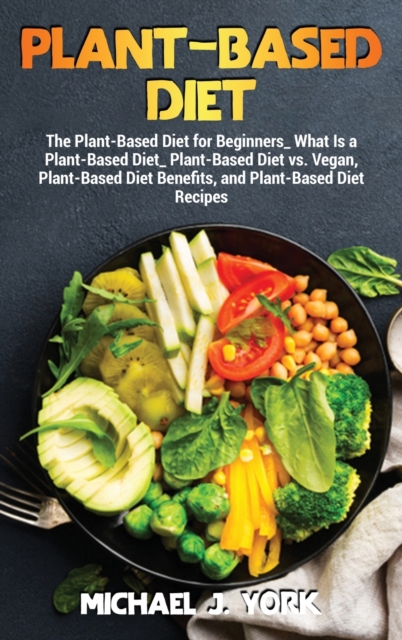 Plant-Based Diet : The Plant-Based Diet for Beginners_ What Is a Plant-Based Diet_ Plant-Based Diet vs. Vegan, Plant-Based Diet Benefits, and Plant-Based Diet Recipes, Hardback Book