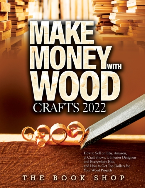 Make Money with Wood Crafts 2022 : How to Sell on Etsy, Amazon, at Craft Shows, to Interior Designers and Everywhere Else, and How to Get Top Dollars for Your Wood Projects, Paperback / softback Book