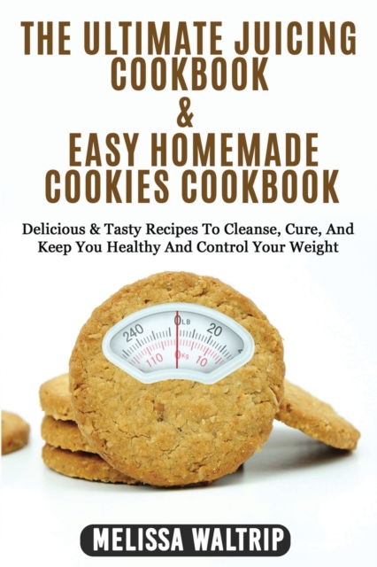 The Ultimate Juicing Cookbook & Easy Homemade Cookies Cookbook : Delicious & Tasty Recipes To Cleanse, Cure, And Keep You Healthy And Control Your Weight, Paperback / softback Book