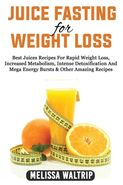 Juice Fasting for Weight Loss : Best Juices Recipes For Rapid Weight Loss, Increased Metabolism, Intense Detoxification And Mega Energy Bursts & Other Amazing Recipes, Paperback / softback Book