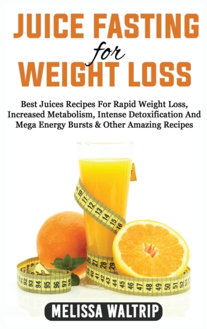 Juice Fasting for Weight Loss : Best Juices Recipes For Rapid Weight Loss, Increased Metabolism, Intense Detoxification And Mega Energy Bursts & Other Amazing Recipes, Hardback Book