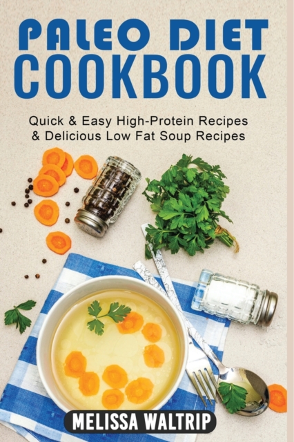 Paleo Diet Cookbook : Quick & Easy High-Protein Recipes & Delicious Low Fat Soup Recipes, Paperback / softback Book