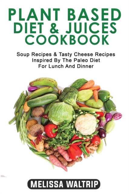 Plant Based Diet & Juices Cookbook : Soup Recipes & Tasty Cheese Recipes Inspired By The Paleo Diet For Lunch And Dinner, Paperback / softback Book