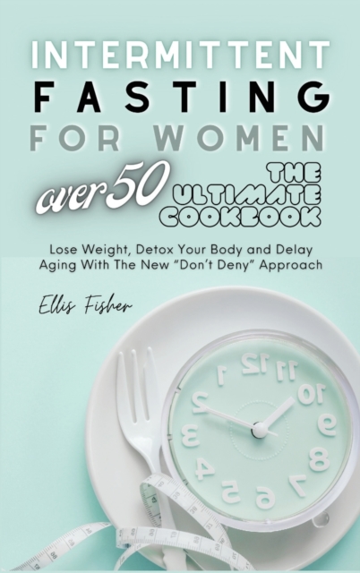Intermittent Fasting for Women Over 50 : Lose Weight, Detox Your Body and Delay Aging With The New "Don't Deny" Approach, Hardback Book