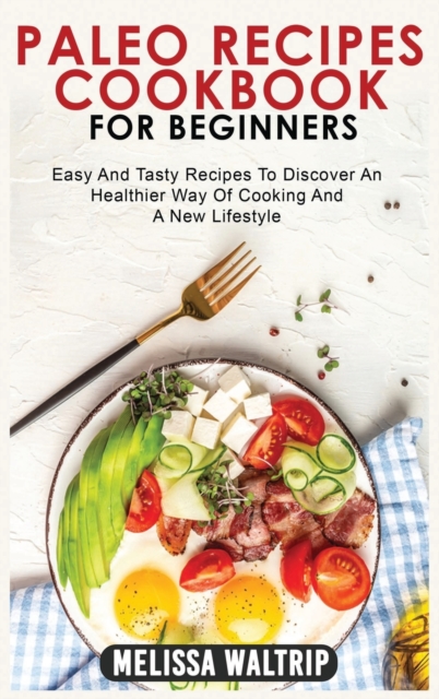 Paleo Recipes Cookbook for Beginners : Easy And Tasty Recipes To Discover An Healthier Way Of Cooking And A New Lifestyle, Hardback Book